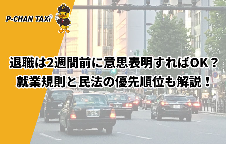 退職は2週間前に意思表明すればok 就業規則と民法の優先順位も解説 P Chan Taxi ピーチャンタクシー