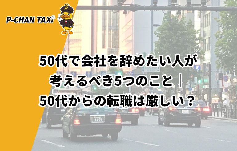 50代で会社を辞めたい人が考えるべき5つのこと 50代からの転職は厳しい P Chan Taxi ピーチャンタクシー 50代で会社を辞めたい人が考えるべき5つのこと 50代からの転職は厳しい P Chan Taxi ピーチャンタクシー