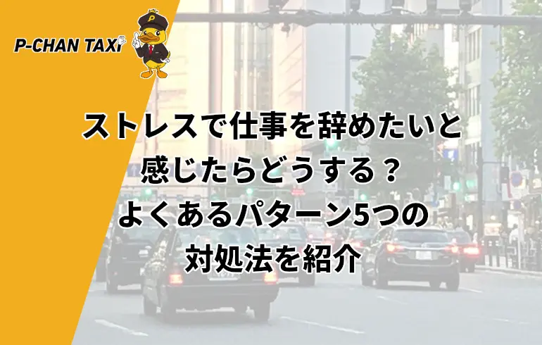ストレスで仕事を辞めたいと感じたらどうする よくあるパターン5つの対処法を紹介 P Chan Taxi ピーチャンタクシー
